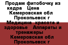 Продам фитобочку из кедра › Цена ­ 20 000 - Кемеровская обл., Прокопьевск г. Медицина, красота и здоровье » Аппараты и тренажеры   . Кемеровская обл.,Прокопьевск г.